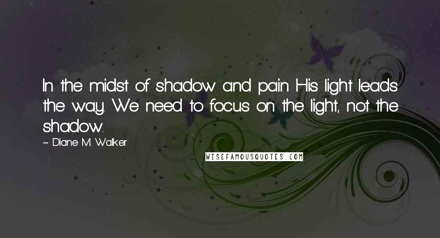 Diane M. Walker Quotes: In the midst of shadow and pain His light leads the way. We need to focus on the light, not the shadow.