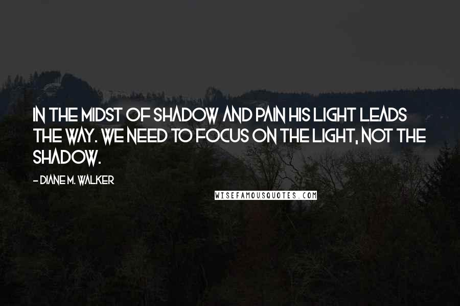 Diane M. Walker Quotes: In the midst of shadow and pain His light leads the way. We need to focus on the light, not the shadow.