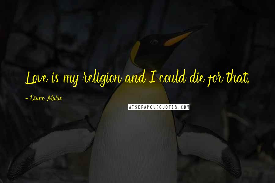 Diane Marie Quotes: Love is my religion and I could die for that.