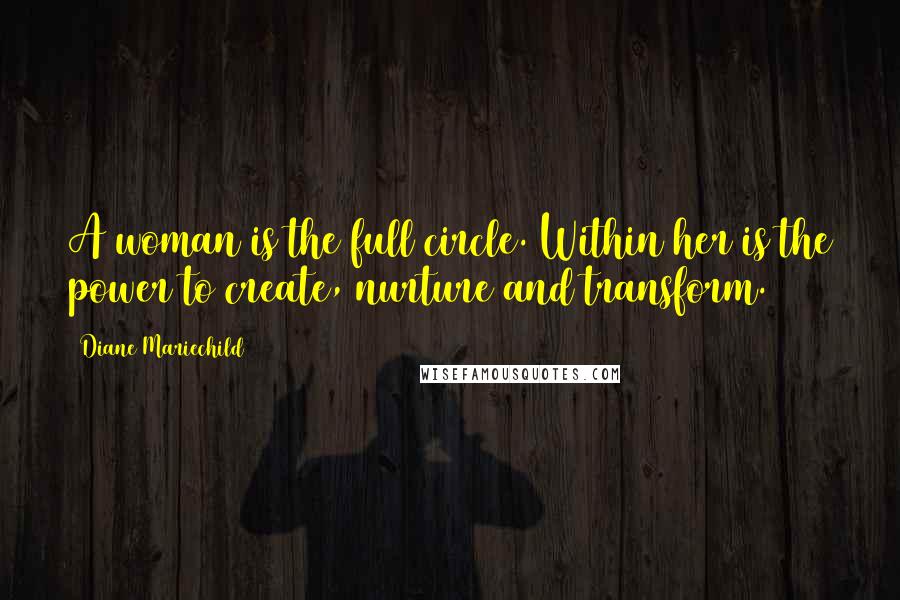 Diane Mariechild Quotes: A woman is the full circle. Within her is the power to create, nurture and transform.