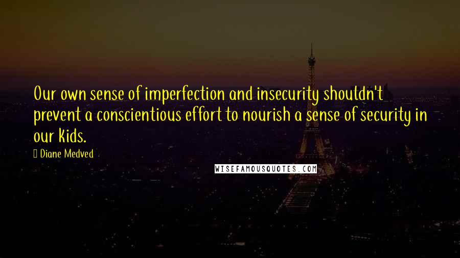 Diane Medved Quotes: Our own sense of imperfection and insecurity shouldn't prevent a conscientious effort to nourish a sense of security in our kids.
