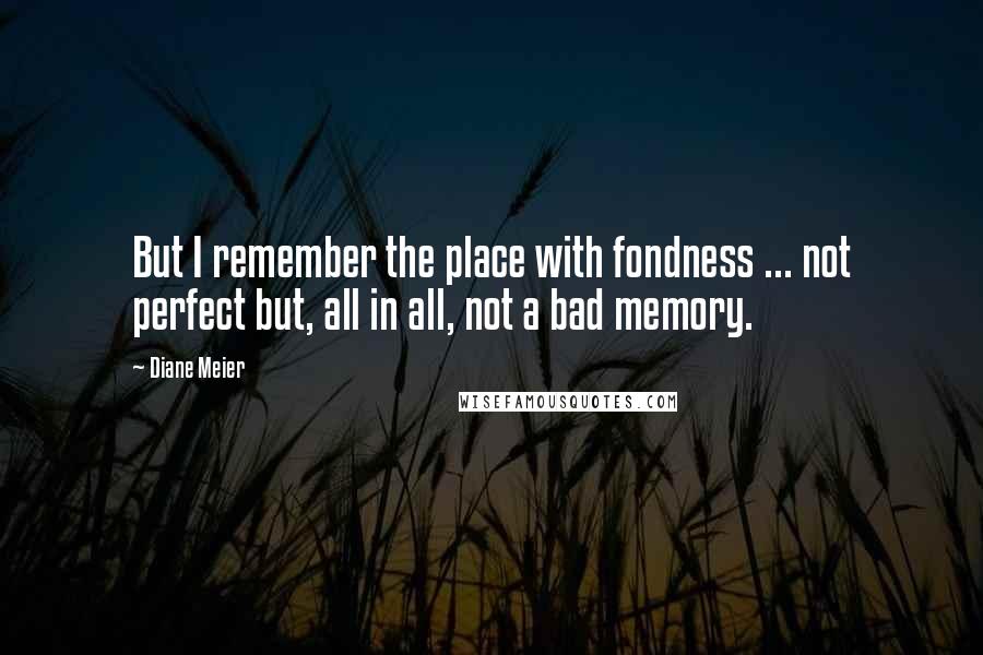 Diane Meier Quotes: But I remember the place with fondness ... not perfect but, all in all, not a bad memory.