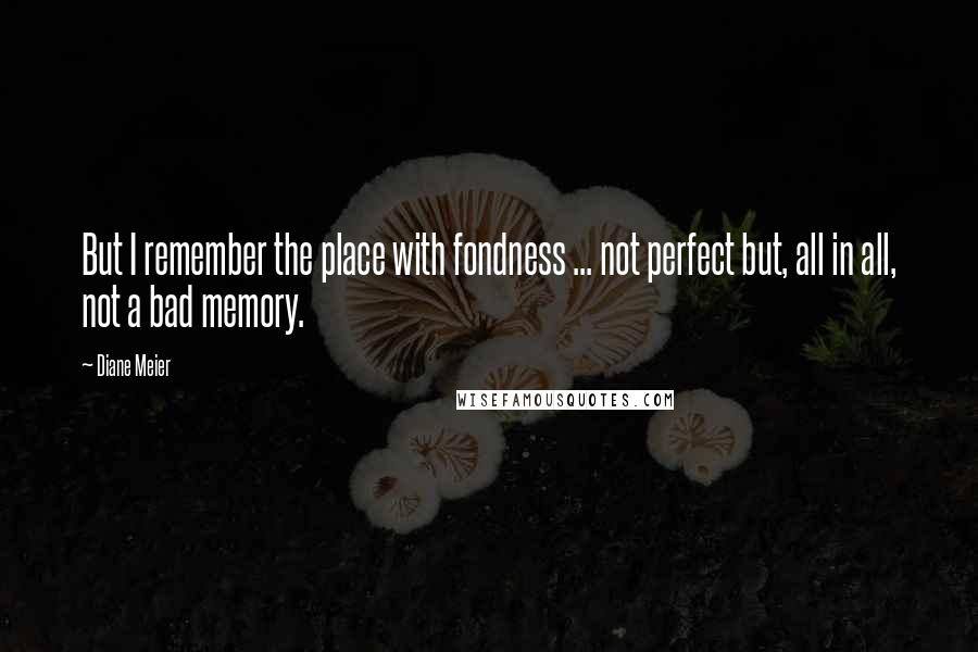 Diane Meier Quotes: But I remember the place with fondness ... not perfect but, all in all, not a bad memory.