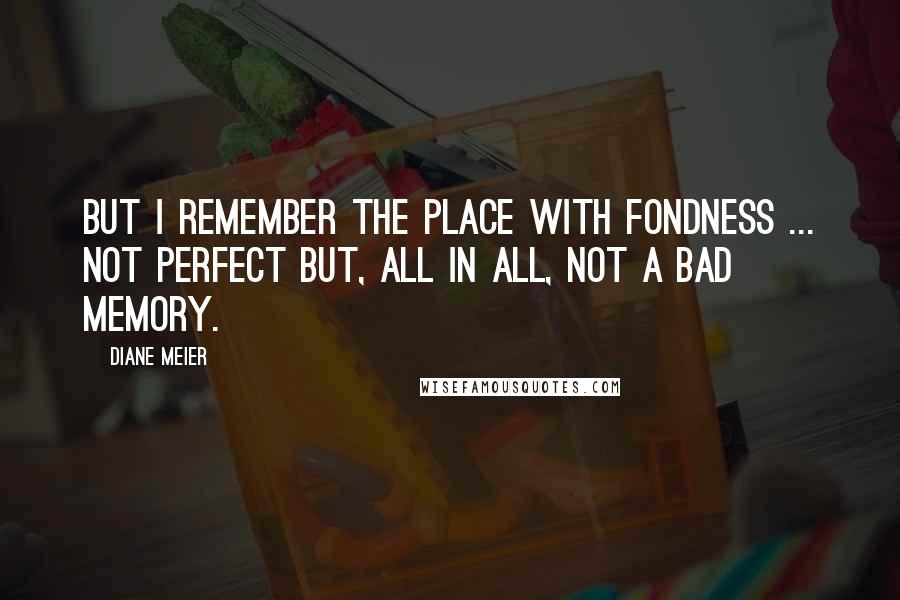Diane Meier Quotes: But I remember the place with fondness ... not perfect but, all in all, not a bad memory.