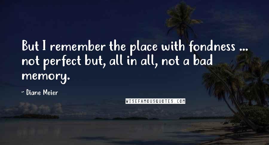 Diane Meier Quotes: But I remember the place with fondness ... not perfect but, all in all, not a bad memory.