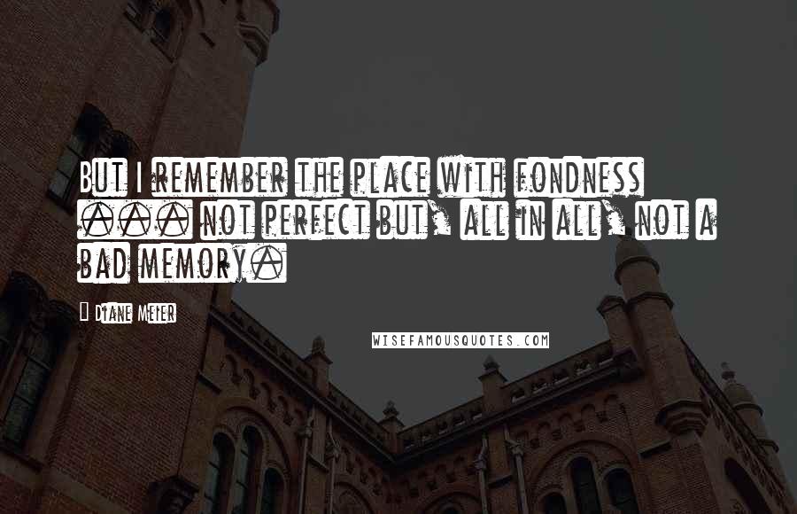 Diane Meier Quotes: But I remember the place with fondness ... not perfect but, all in all, not a bad memory.