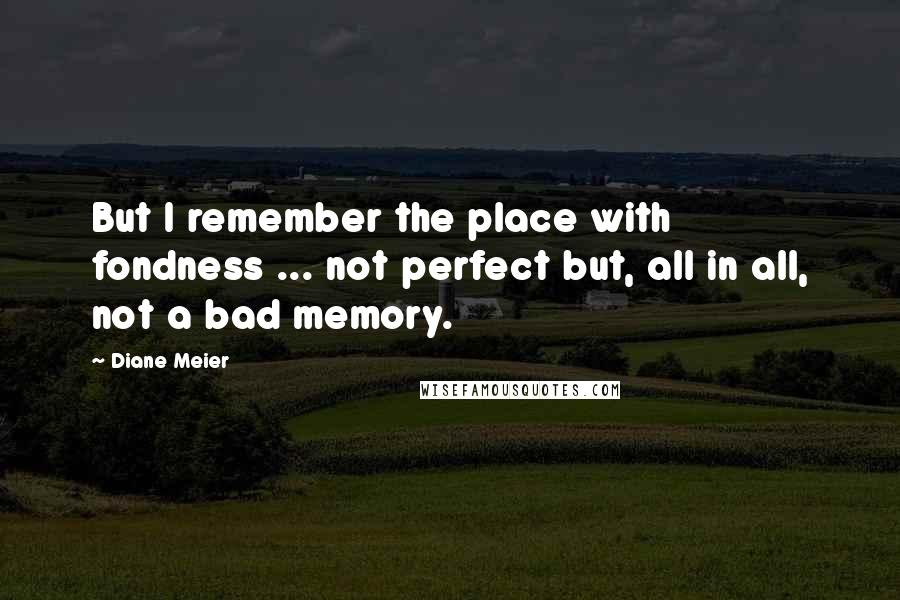 Diane Meier Quotes: But I remember the place with fondness ... not perfect but, all in all, not a bad memory.