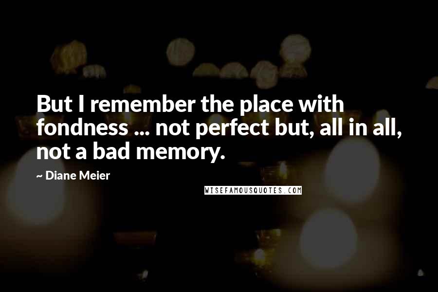 Diane Meier Quotes: But I remember the place with fondness ... not perfect but, all in all, not a bad memory.