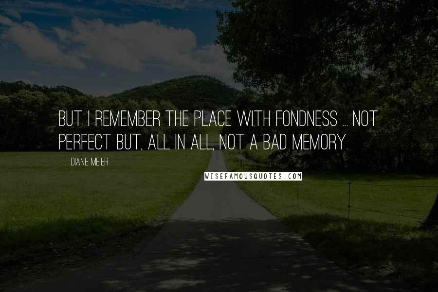 Diane Meier Quotes: But I remember the place with fondness ... not perfect but, all in all, not a bad memory.