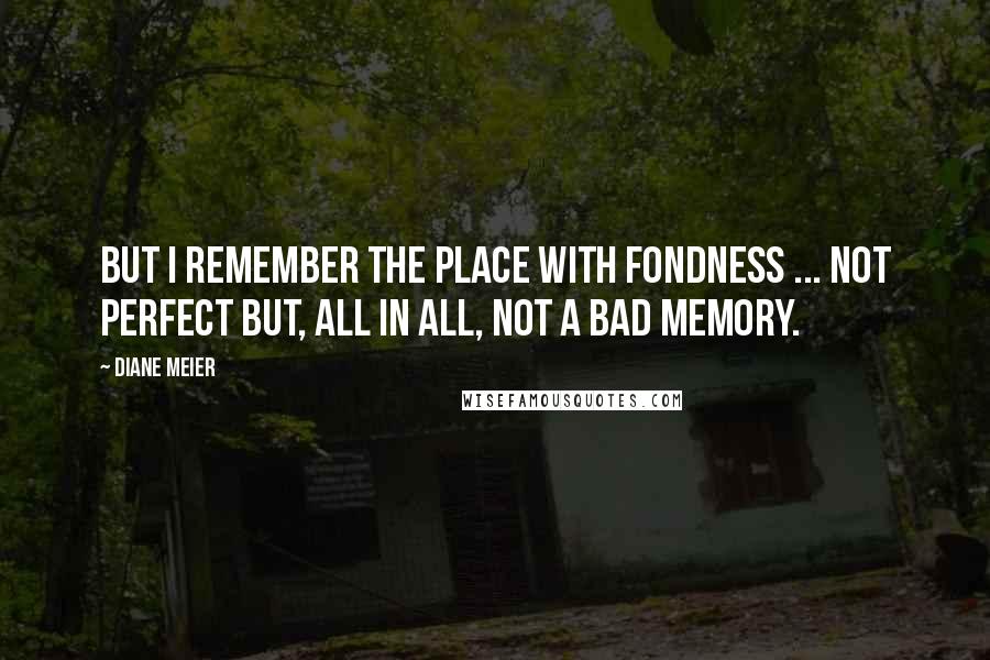 Diane Meier Quotes: But I remember the place with fondness ... not perfect but, all in all, not a bad memory.