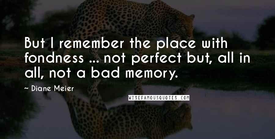 Diane Meier Quotes: But I remember the place with fondness ... not perfect but, all in all, not a bad memory.
