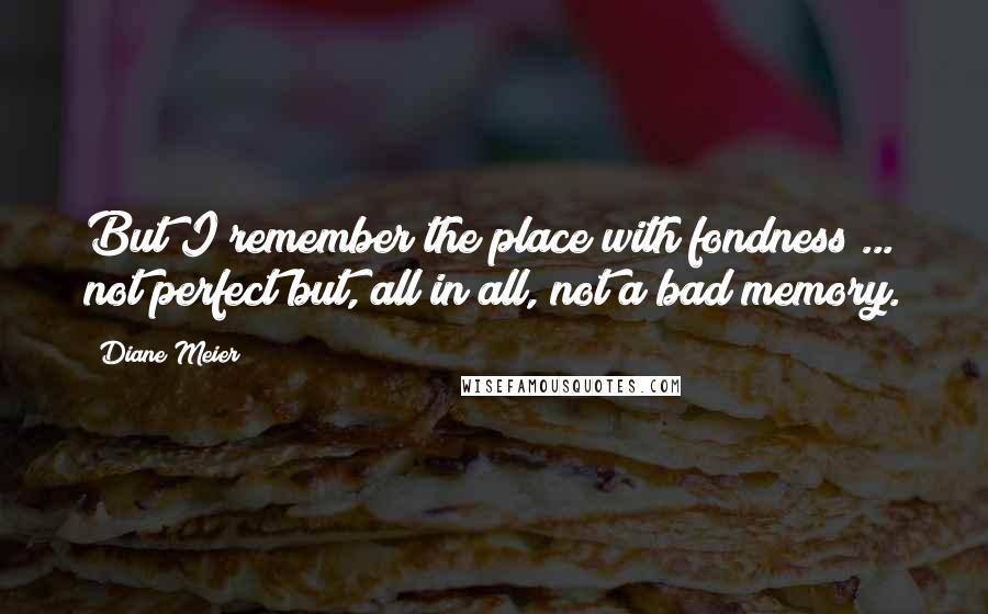 Diane Meier Quotes: But I remember the place with fondness ... not perfect but, all in all, not a bad memory.