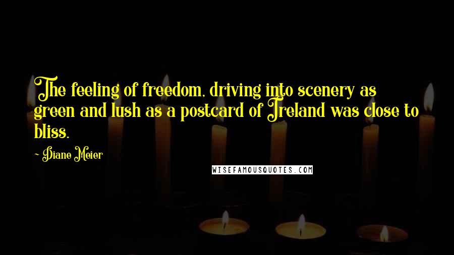 Diane Meier Quotes: The feeling of freedom, driving into scenery as green and lush as a postcard of Ireland was close to bliss.