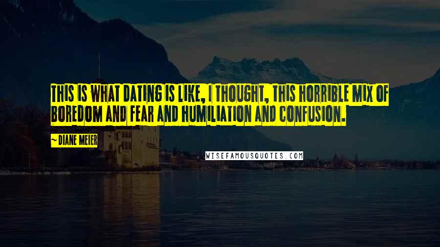 Diane Meier Quotes: This is what dating is like, I thought, this horrible mix of boredom and fear and humiliation and confusion.