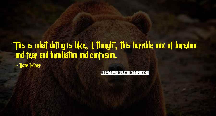 Diane Meier Quotes: This is what dating is like, I thought, this horrible mix of boredom and fear and humiliation and confusion.