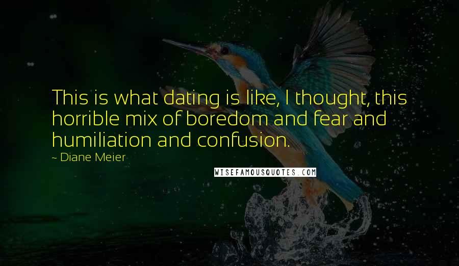 Diane Meier Quotes: This is what dating is like, I thought, this horrible mix of boredom and fear and humiliation and confusion.