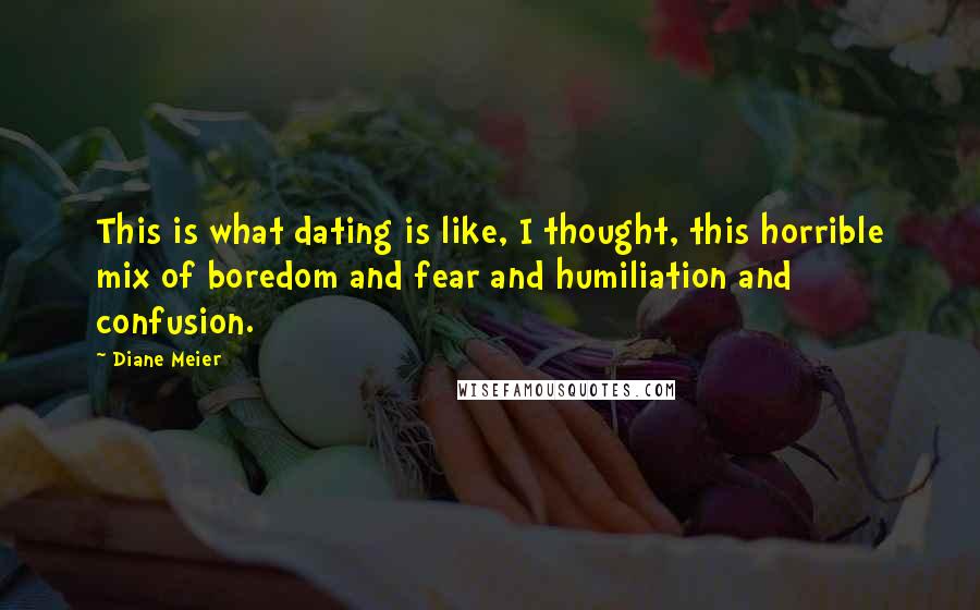 Diane Meier Quotes: This is what dating is like, I thought, this horrible mix of boredom and fear and humiliation and confusion.