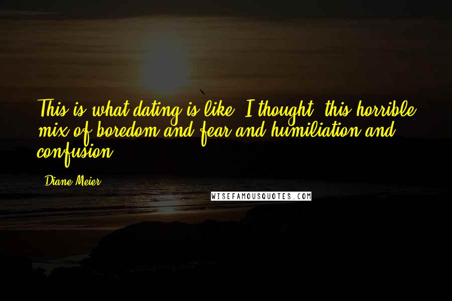 Diane Meier Quotes: This is what dating is like, I thought, this horrible mix of boredom and fear and humiliation and confusion.