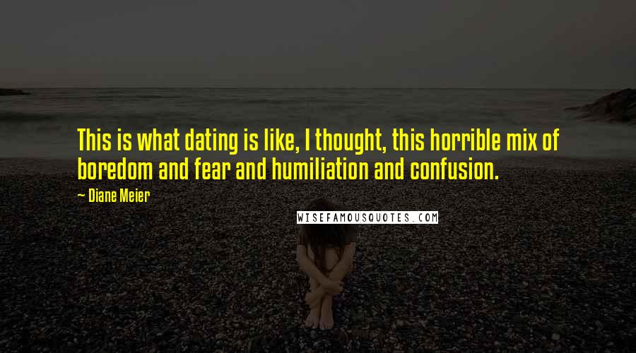 Diane Meier Quotes: This is what dating is like, I thought, this horrible mix of boredom and fear and humiliation and confusion.