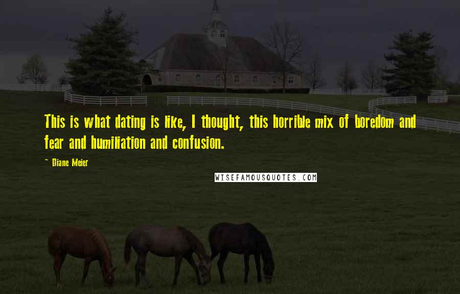 Diane Meier Quotes: This is what dating is like, I thought, this horrible mix of boredom and fear and humiliation and confusion.