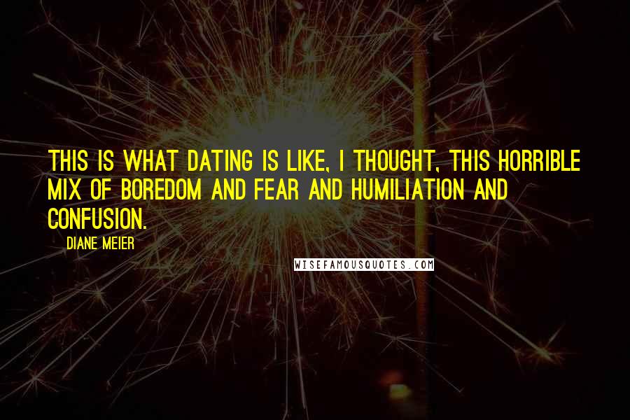 Diane Meier Quotes: This is what dating is like, I thought, this horrible mix of boredom and fear and humiliation and confusion.