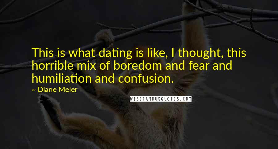 Diane Meier Quotes: This is what dating is like, I thought, this horrible mix of boredom and fear and humiliation and confusion.