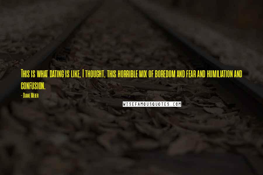 Diane Meier Quotes: This is what dating is like, I thought, this horrible mix of boredom and fear and humiliation and confusion.