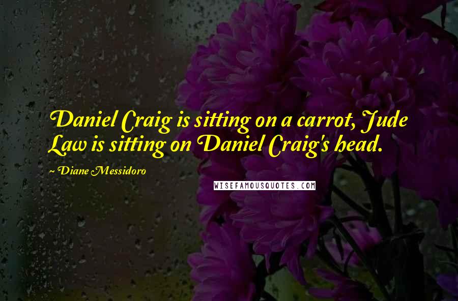 Diane Messidoro Quotes: Daniel Craig is sitting on a carrot, Jude Law is sitting on Daniel Craig's head.
