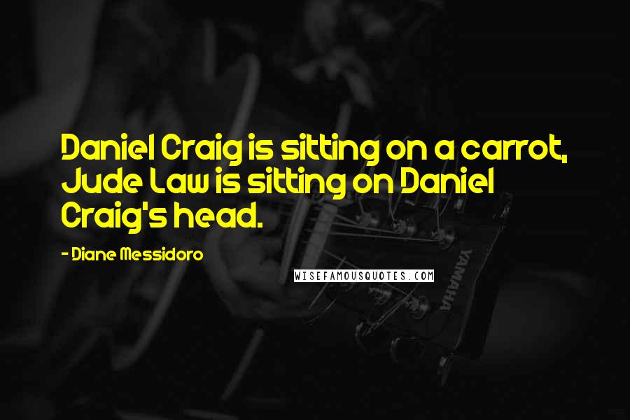 Diane Messidoro Quotes: Daniel Craig is sitting on a carrot, Jude Law is sitting on Daniel Craig's head.