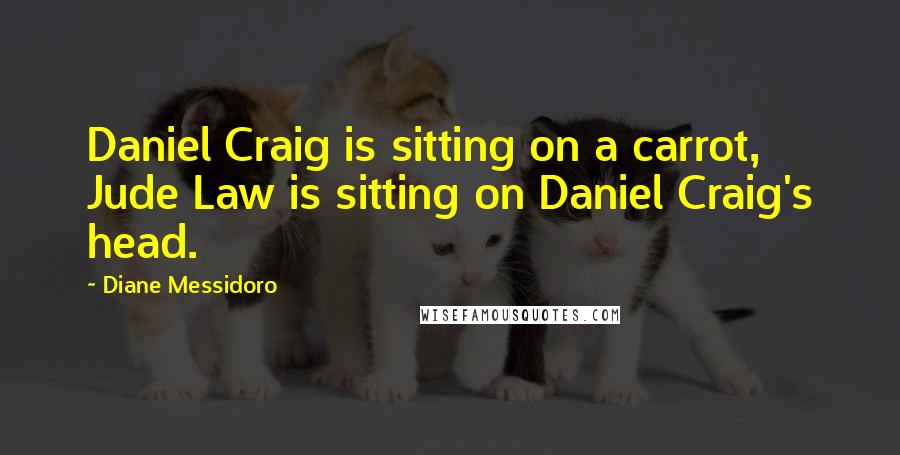 Diane Messidoro Quotes: Daniel Craig is sitting on a carrot, Jude Law is sitting on Daniel Craig's head.