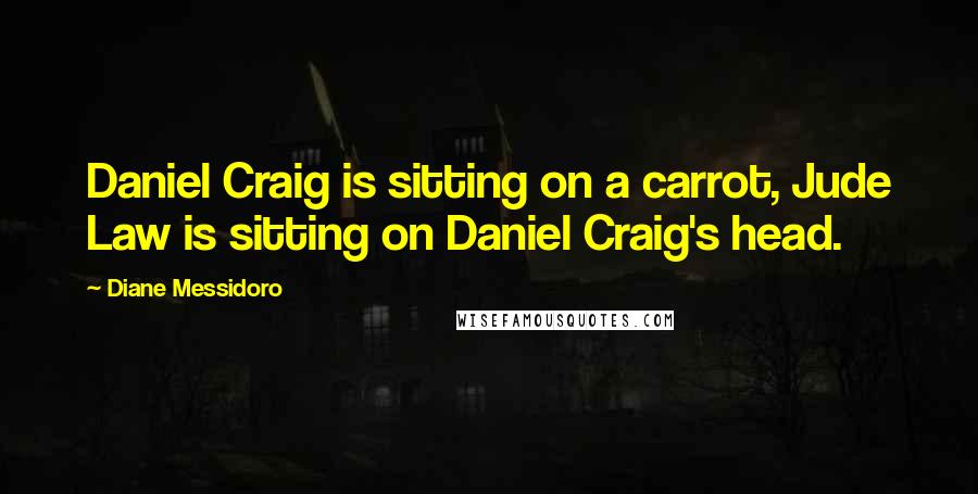 Diane Messidoro Quotes: Daniel Craig is sitting on a carrot, Jude Law is sitting on Daniel Craig's head.