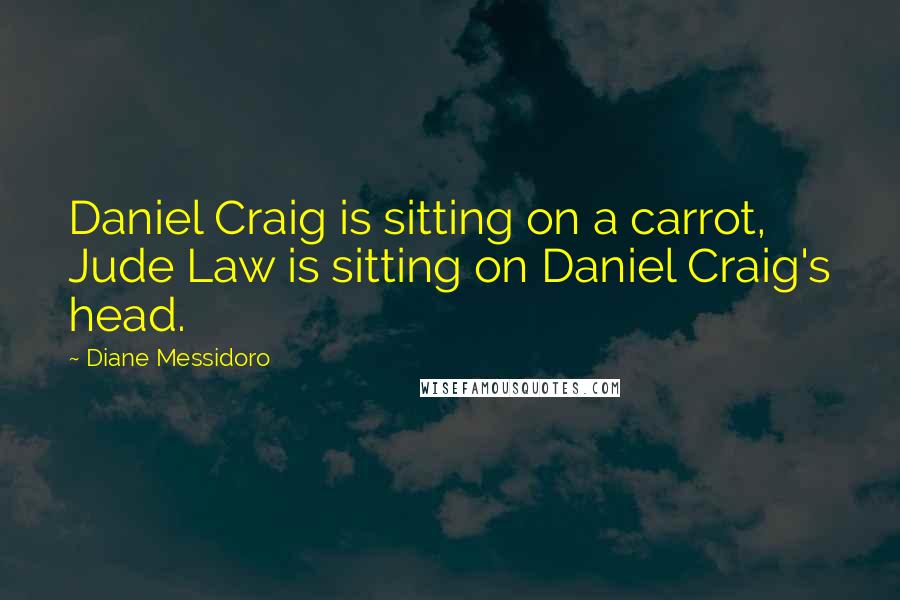 Diane Messidoro Quotes: Daniel Craig is sitting on a carrot, Jude Law is sitting on Daniel Craig's head.