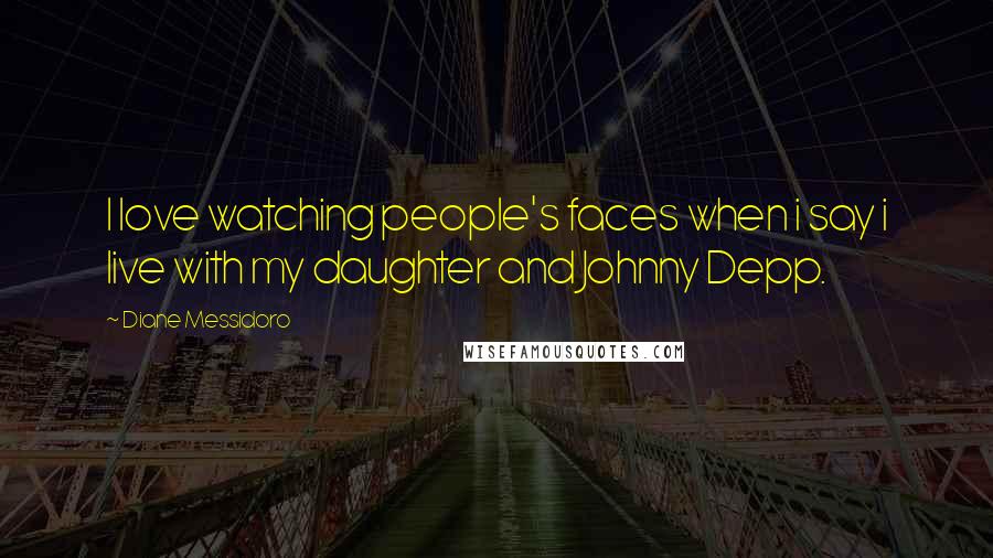 Diane Messidoro Quotes: I love watching people's faces when i say i live with my daughter and Johnny Depp.