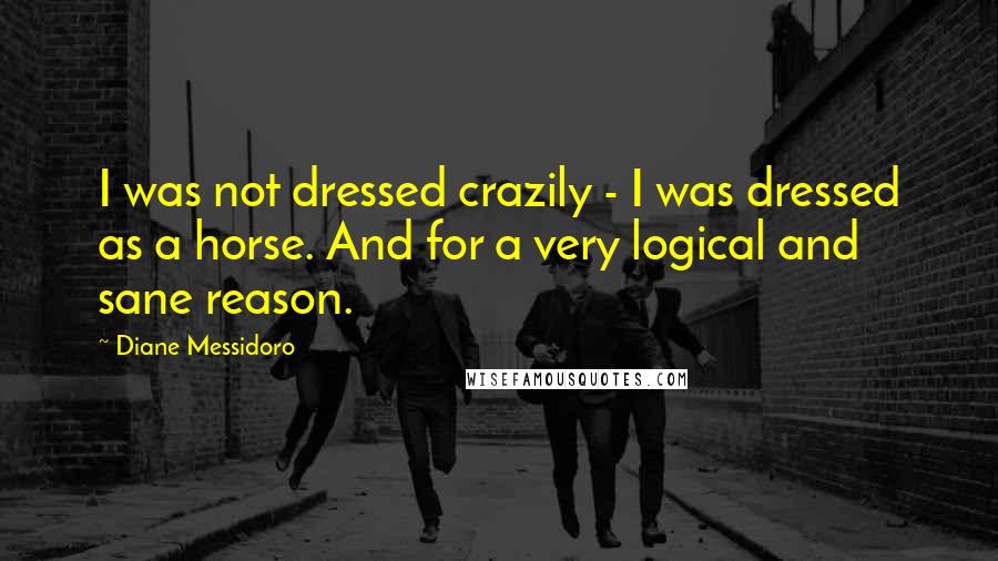 Diane Messidoro Quotes: I was not dressed crazily - I was dressed as a horse. And for a very logical and sane reason.