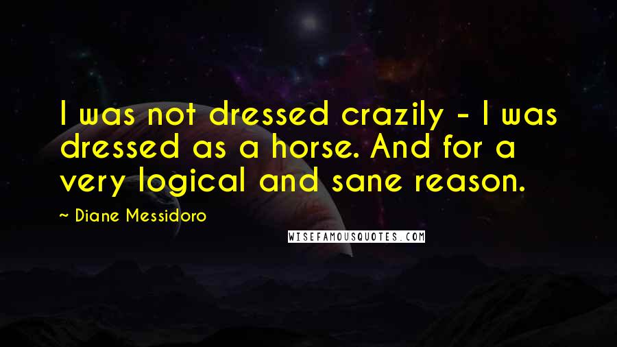 Diane Messidoro Quotes: I was not dressed crazily - I was dressed as a horse. And for a very logical and sane reason.