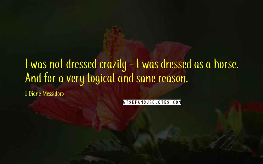 Diane Messidoro Quotes: I was not dressed crazily - I was dressed as a horse. And for a very logical and sane reason.