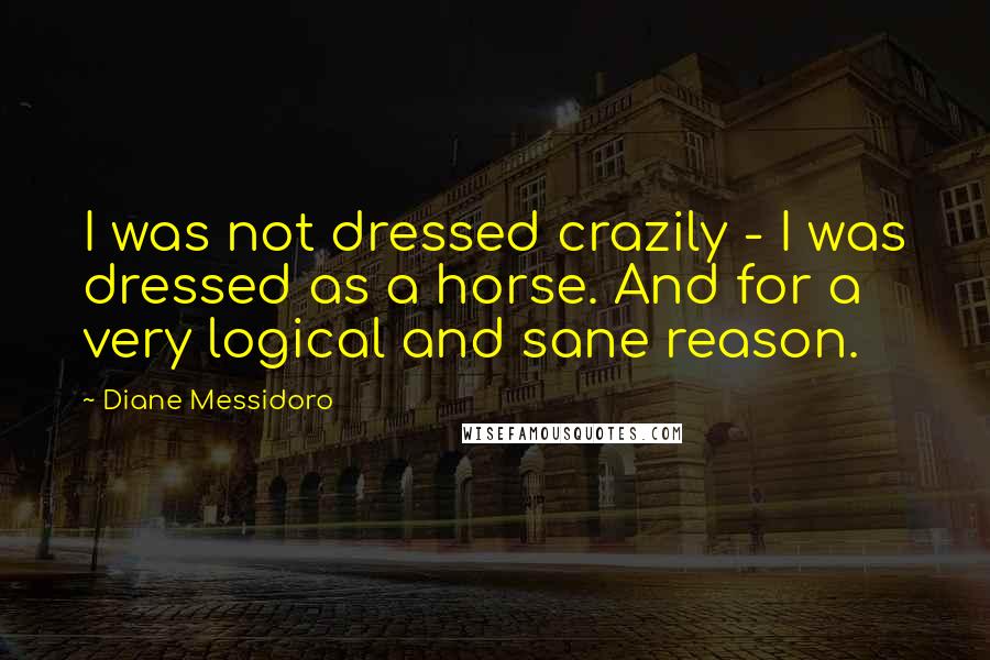 Diane Messidoro Quotes: I was not dressed crazily - I was dressed as a horse. And for a very logical and sane reason.