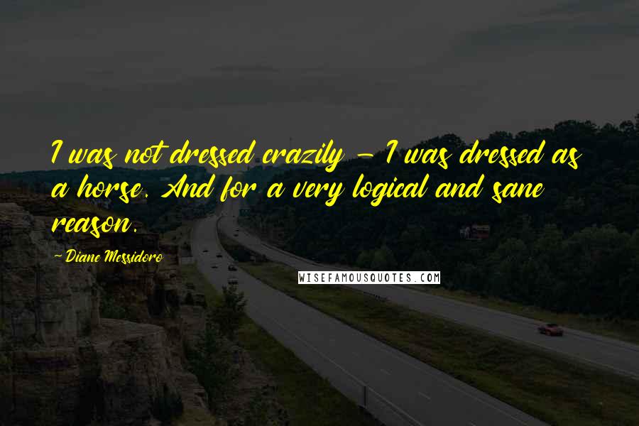 Diane Messidoro Quotes: I was not dressed crazily - I was dressed as a horse. And for a very logical and sane reason.