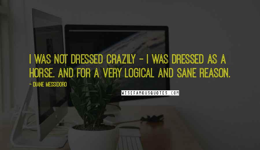 Diane Messidoro Quotes: I was not dressed crazily - I was dressed as a horse. And for a very logical and sane reason.