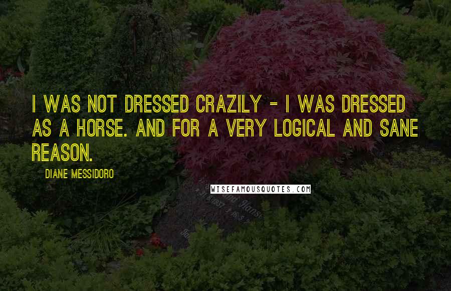 Diane Messidoro Quotes: I was not dressed crazily - I was dressed as a horse. And for a very logical and sane reason.