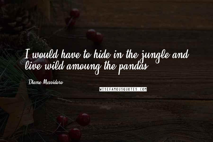 Diane Messidoro Quotes: I would have to hide in the jungle and live wild amoung the pandas