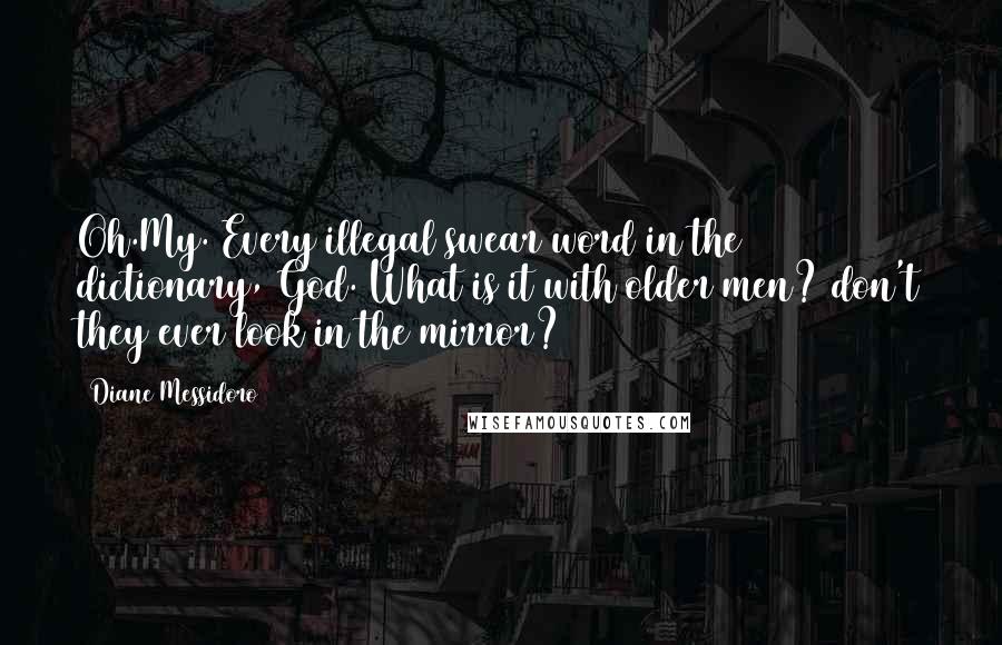 Diane Messidoro Quotes: Oh.My. Every illegal swear word in the dictionary, God. What is it with older men? don't they ever look in the mirror?