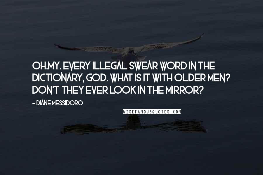 Diane Messidoro Quotes: Oh.My. Every illegal swear word in the dictionary, God. What is it with older men? don't they ever look in the mirror?