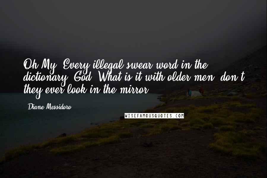 Diane Messidoro Quotes: Oh.My. Every illegal swear word in the dictionary, God. What is it with older men? don't they ever look in the mirror?