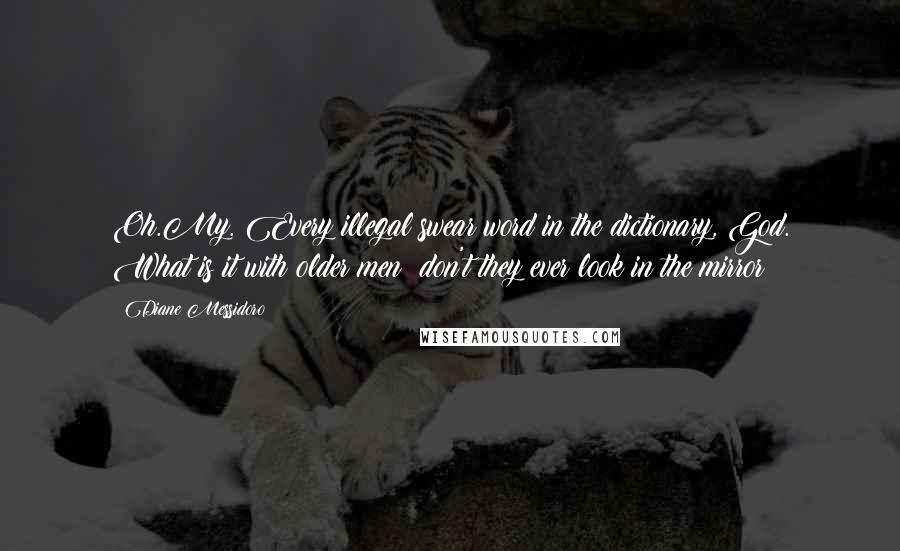 Diane Messidoro Quotes: Oh.My. Every illegal swear word in the dictionary, God. What is it with older men? don't they ever look in the mirror?
