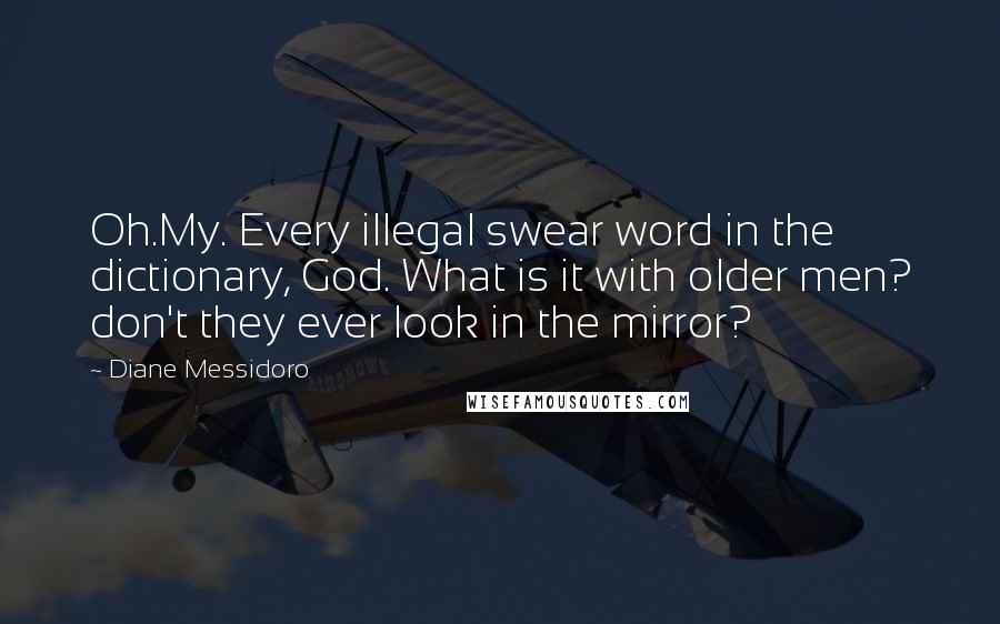 Diane Messidoro Quotes: Oh.My. Every illegal swear word in the dictionary, God. What is it with older men? don't they ever look in the mirror?