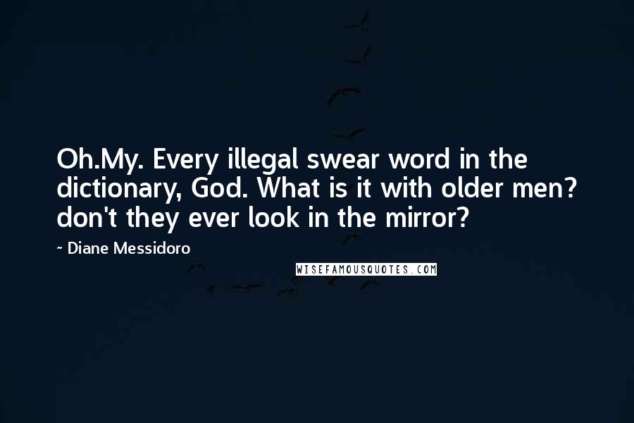 Diane Messidoro Quotes: Oh.My. Every illegal swear word in the dictionary, God. What is it with older men? don't they ever look in the mirror?