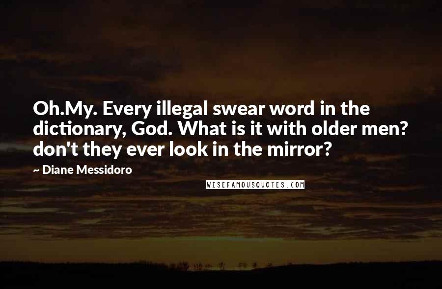 Diane Messidoro Quotes: Oh.My. Every illegal swear word in the dictionary, God. What is it with older men? don't they ever look in the mirror?