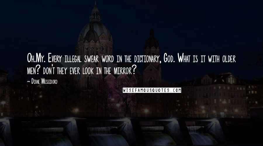 Diane Messidoro Quotes: Oh.My. Every illegal swear word in the dictionary, God. What is it with older men? don't they ever look in the mirror?