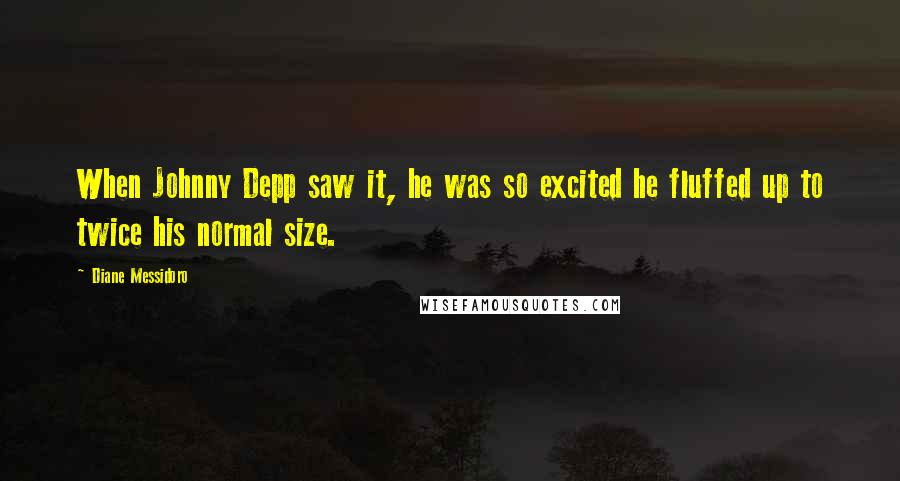 Diane Messidoro Quotes: When Johnny Depp saw it, he was so excited he fluffed up to twice his normal size.